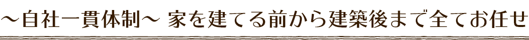 〜⾃社⼀貫体制〜 家を建てる前から建築後まで全てお任せ